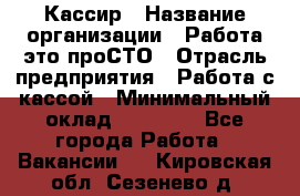 Кассир › Название организации ­ Работа-это проСТО › Отрасль предприятия ­ Работа с кассой › Минимальный оклад ­ 22 000 - Все города Работа » Вакансии   . Кировская обл.,Сезенево д.